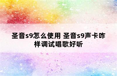 圣音s9怎么使用 圣音s9声卡咋样调试唱歌好听